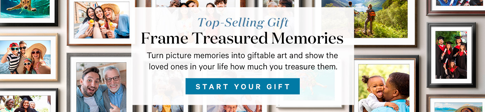 Top-Selling Gift. Frame Treasured Memories. Turn picture memories into giftable art and show the loved ones in your life how much you treasure them. START YOUR GIFT. >