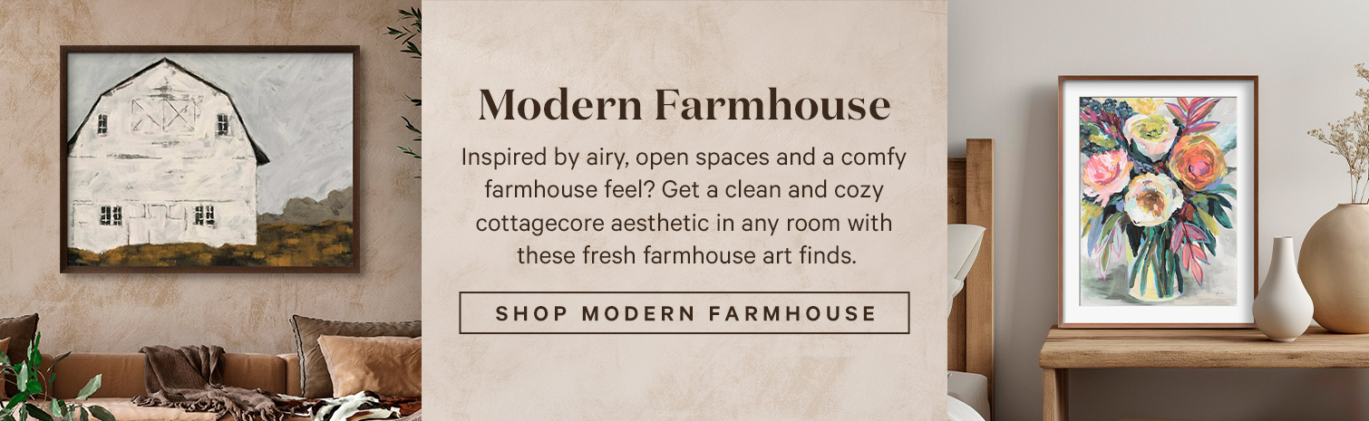 Modern Farmhouse. Inspired by airy, open spaces and a comfy farmhouse feel? Get a clean and cozy cottagecore aesthetic in any room with these fresh farmhouse art finds. SHOP MODERN FARMHOUSE.>