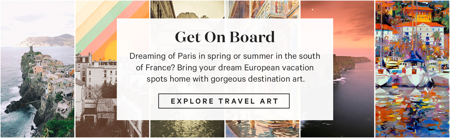Get On Board. Dreaming of Paris in spring or summer in the south of France? Bring your dream European vacation spots home with gorgeous destination art. EXPLORE TRAVEL ART.>