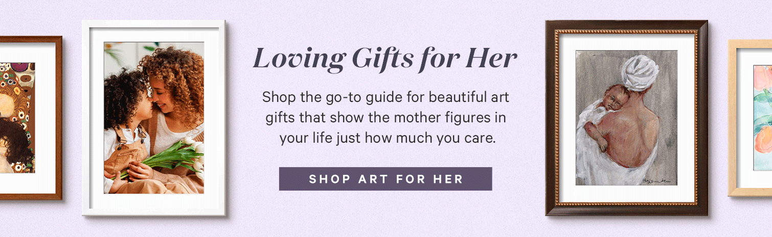 Loving Gifts for Her. Shop the go-to guide for beautiful art gifts that show the mother figures in your life just how much you care. SHOP ART FOR HER.>