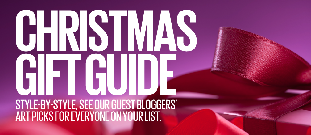 CHRISTMAS GIFT GUIDE - STYLE-BY-STYLE, SEE OUR GUEST BLOGGERS' ART PICKS FOR EVERYONE ON YOUR LIST.