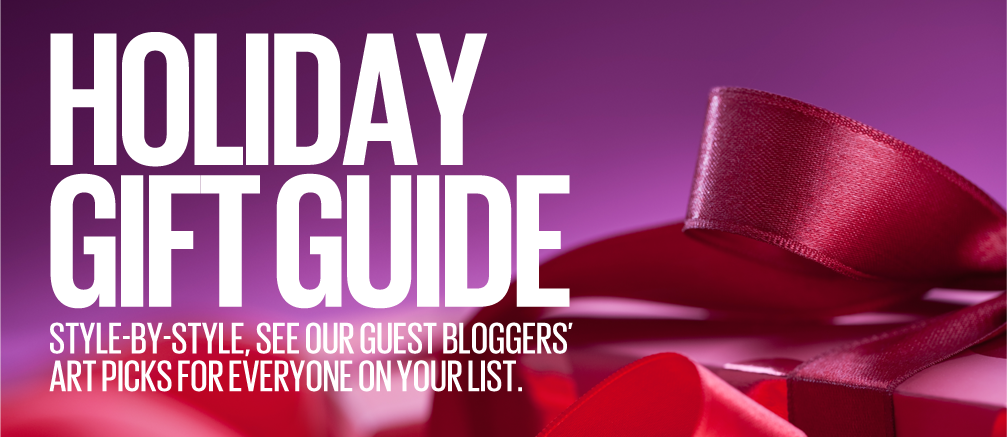 HOLIDAY GIFT GUIDE - STYLE-BY-STYLE, SEE OUR GUEST BLOGGERS' ART PICKS FOR EVERYONE ON YOUR LIST.