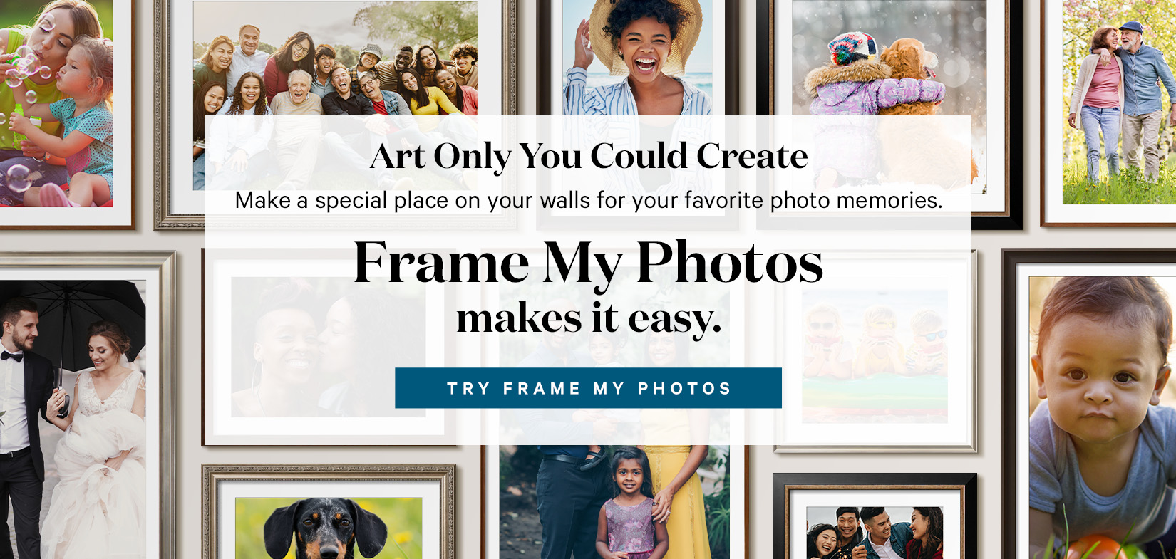 Art Only You Could Create. Make a special place on your walls for your favorite photo memories.
Frame My Photos makes it easy. TRY FRAME MY PHOTOS.>