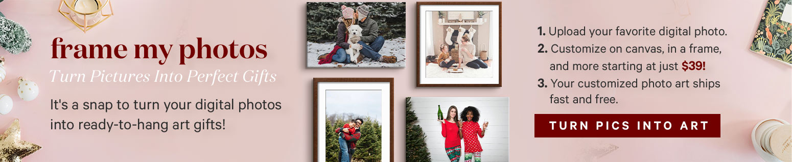 frame my photos trun pictures into perfect gifts. it's a snap to turn your digital photos into ready-to-hang art gifts! 1. Upload your favorite digital photo.  2. Customize on canvas, in a frame and more starting at just $39. 3. Your customized photo art ships fast and FREE! Turn pics into art. >