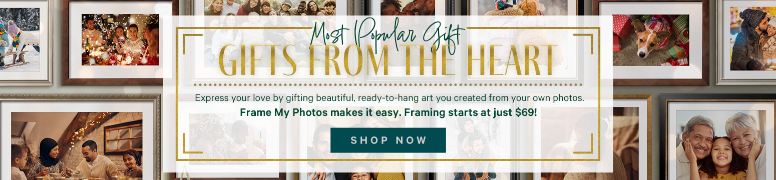 MOST POPULAR GIFT. GIFTS FROM THE HEART.
Express your love by gifting beautiful, ready-to-hang art you created from your own photos.
Frame My Photos makes it easy. Framing starts at just $69! SHOP NOW. >