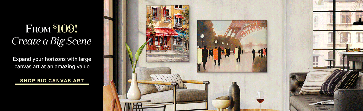 From $109! Create a big scene. Expand your horizons with large canvas art at an amazing value. shop big canvas art. >