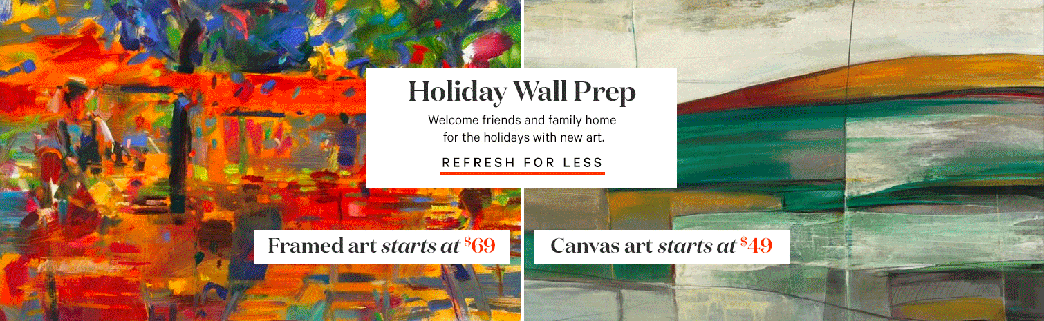 Holiday Wall Prep Welcome friends and family home for the holidays with new art. REFRESH FOR LESS. Framed art starts at $69. Canvas art starts at $49.>