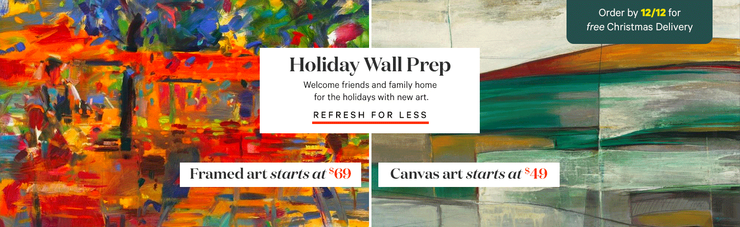 Holiday Wall Prep Welcome friends and family home for the holidays with new art. REFRESH FOR LESS. Framed art starts at $69. Canvas art starts at $49. Order by 12/12 for free Christmas Delivery.>