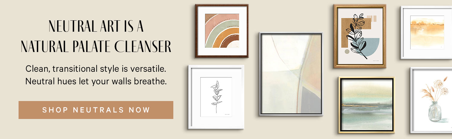 Use Neutral Art as a Seasonal Palate Cleanser. Transitional images blend into any decor and neutrals create a sense of space. SHOP NEUTRAL ART. >