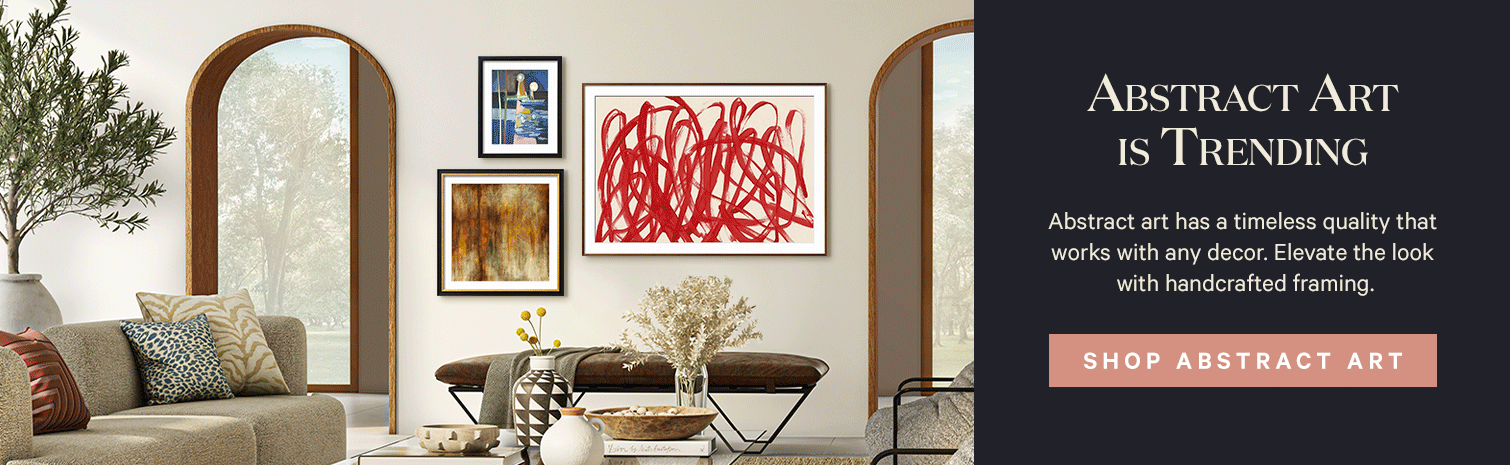 Abstract Art is Trending. Abstract art has a timeless quality that works with any decor. Elevate the look with handcrafted framing. Shop Abstract Art. >