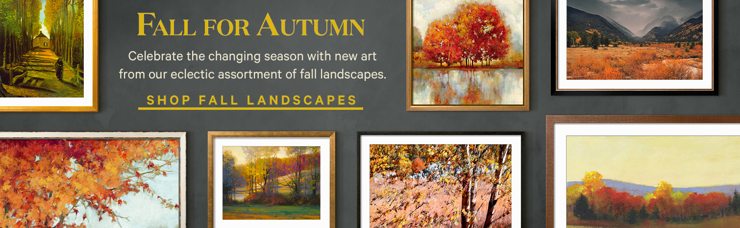 FALL FOR AUTUMN. Celebrate the changing season with new art from our eclectic assortment of fall landscapes. SHOP FALL LANDSCAPES.>