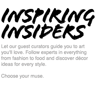 Inspiring Insiders - Let our guest curators guide you to art you'll love. Follow experts in everything from fashion to food and discover décor ideas for every style.